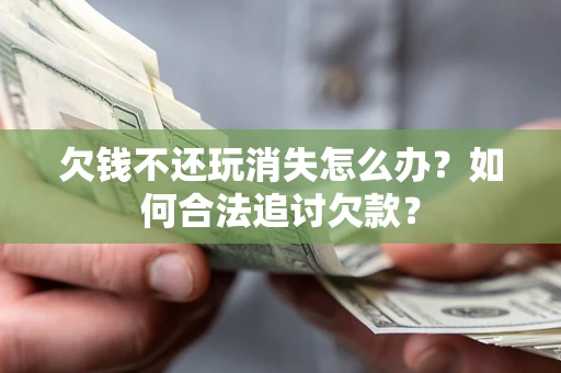 济南欠钱不还玩消失怎么办？如何合法追讨欠款？