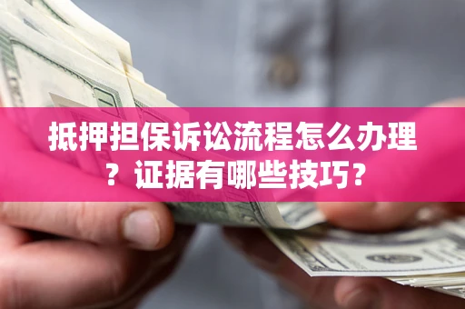 济南抵押担保诉讼流程怎么办理？证据有哪些技巧？