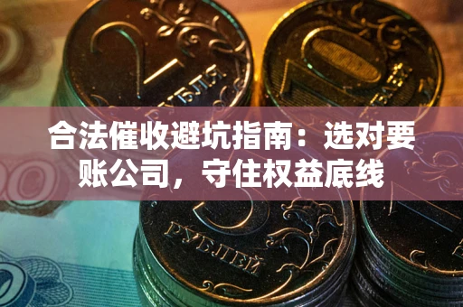 济南合法催收避坑指南：选对要账公司，守住权益底线