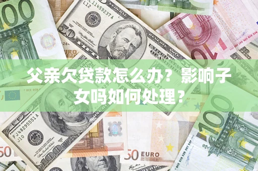 济南父亲欠贷款怎么办？影响子女吗如何处理？