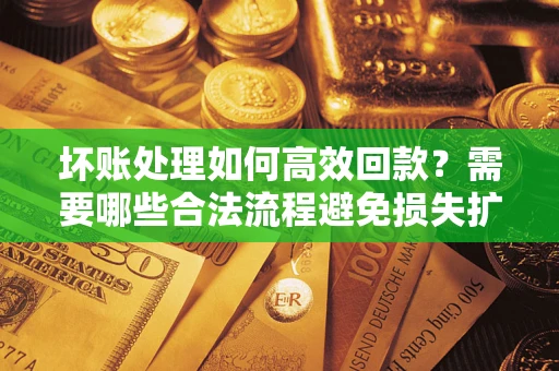 济南坏账处理如何高效回款？需要哪些合法流程避免损失扩大？