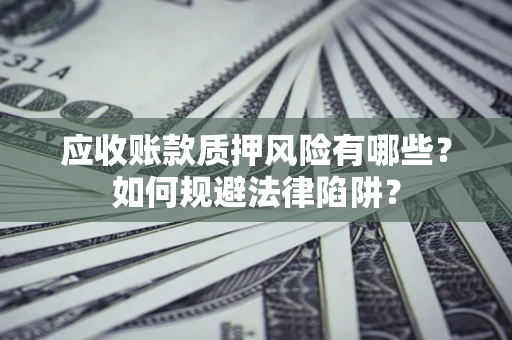 济南应收账款质押风险有哪些？如何规避法律陷阱？