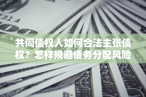 济南共同债权人如何合法主张债权？怎样规避债务分配风险？