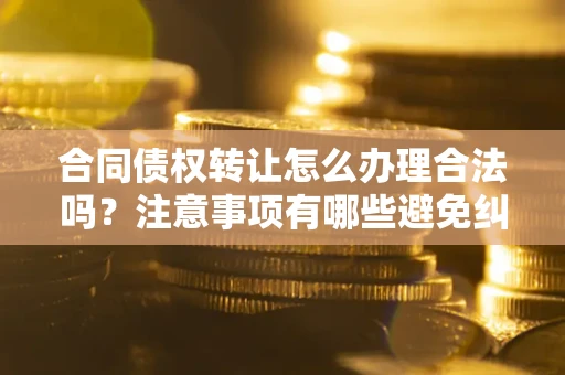 济南合同债权转让怎么办理合法吗？注意事项有哪些避免纠纷？