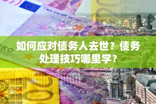 济南如何应对债务人去世？债务处理技巧哪里学？