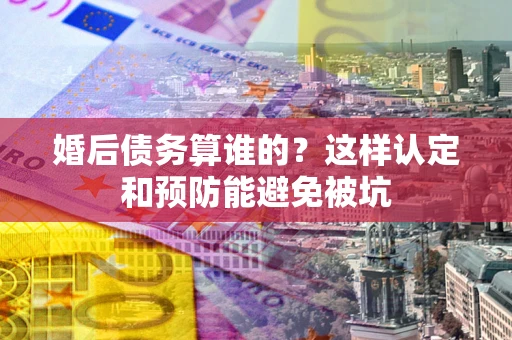 济南婚后债务算谁的？这样认定和预防能避免被坑