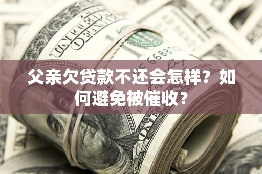 济南父亲欠贷款不还会怎样？如何避免被催收？