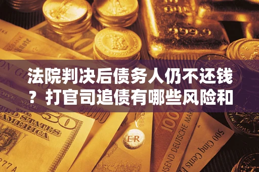 济南法院判决后债务人仍不还钱？打官司追债有哪些风险和技巧？
