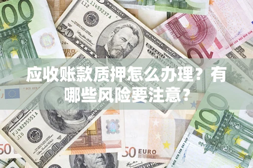 济南应收账款质押怎么办理？有哪些风险要注意？
