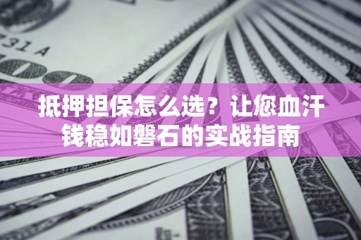济南抵押担保怎么选？让您血汗钱稳如磐石的实战指南
