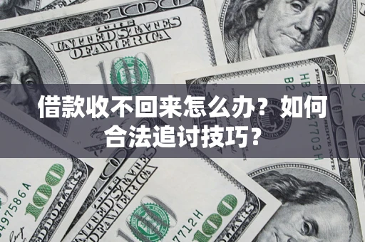济南借款收不回来怎么办？如何合法追讨技巧？