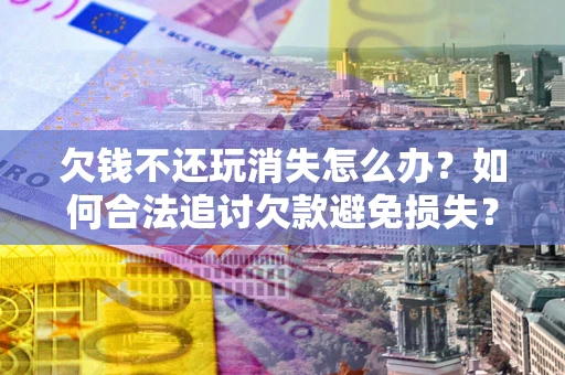 济南欠钱不还玩消失怎么办?如何合法追讨欠款避免损失? 济南欠钱不还玩消失怎么办?如何合法追讨欠款避免损失?