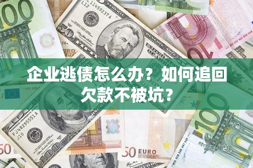 济南企业逃债怎么办？如何追回欠款不被坑？