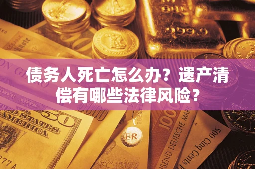 济南债务人死亡怎么办？遗产清偿有哪些法律风险？