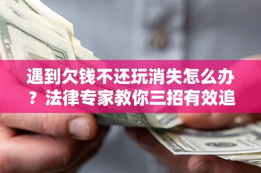 济南遇到欠钱不还玩消失怎么办？法律专家教你三招有效追债！