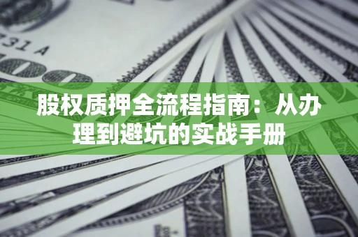 济南股权质押全流程指南：从办理到避坑的实战手册