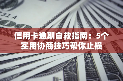济南信用卡逾期自救指南：5个实用协商技巧帮你止损