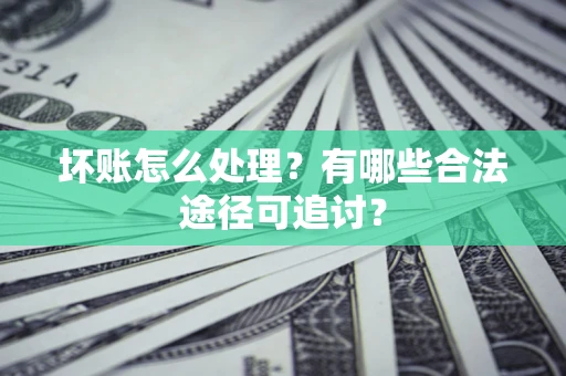 济南坏账怎么处理？有哪些合法途径可追讨？