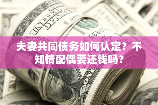 济南夫妻共同债务如何认定？不知情配偶要还钱吗？