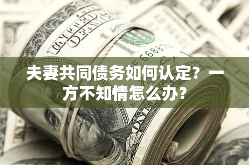 济南夫妻共同债务如何认定？一方不知情怎么办？