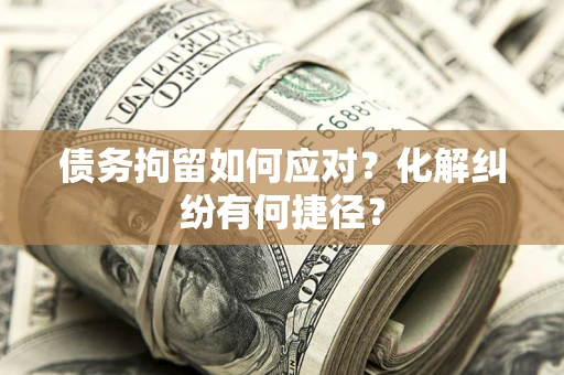 济南债务拘留如何应对？化解纠纷有何捷径？