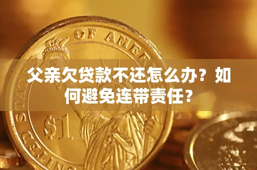 济南父亲欠贷款不还怎么办？如何避免连带责任？