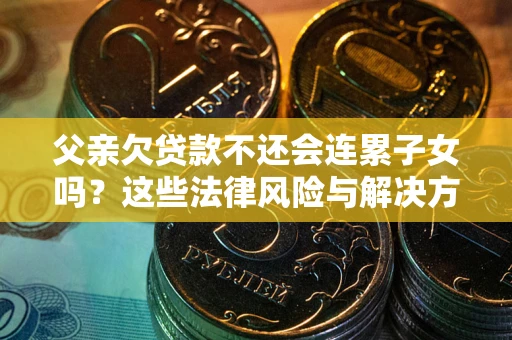 济南父亲欠贷款不还会连累子女吗？这些法律风险与解决方法要早知道！