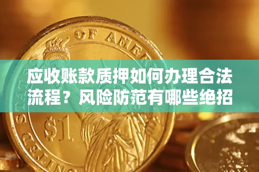 济南应收账款质押如何办理合法流程？风险防范有哪些绝招？