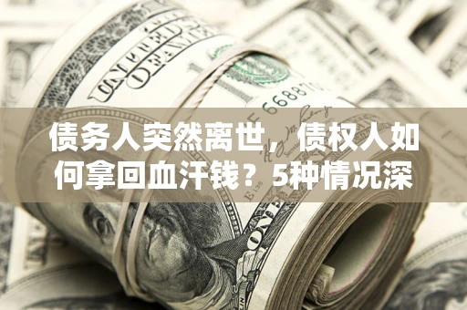 济南债务人突然离世，债权人如何拿回血汗钱？5种情况深度解析