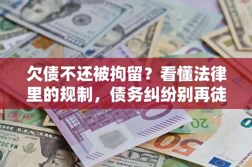 济南欠债不还被拘留？看懂法律里的规制，债务纠纷别再徒劳奔波