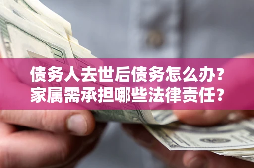 济南债务人去世后债务怎么办？家属需承担哪些法律责任？