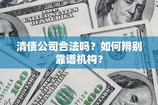 济南清债公司合法吗？如何辨别靠谱机构？