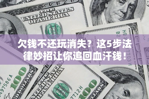 济南欠钱不还玩消失？这5步法律妙招让你追回血汗钱！