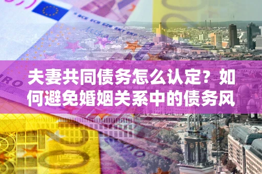 济南夫妻共同债务怎么认定？如何避免婚姻关系中的债务风险？