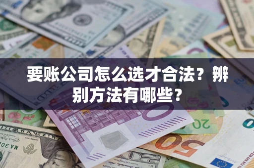 济南要账公司怎么选才合法？辨别方法有哪些？