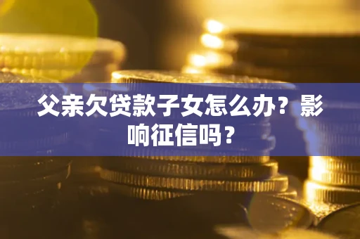 济南父亲欠贷款子女怎么办？影响征信吗？