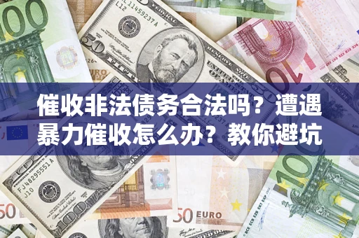 济南催收非法债务合法吗？遭遇暴力催收怎么办？教你避坑指南！