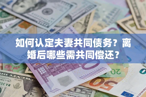 济南如何认定夫妻共同债务？离婚后哪些需共同偿还？