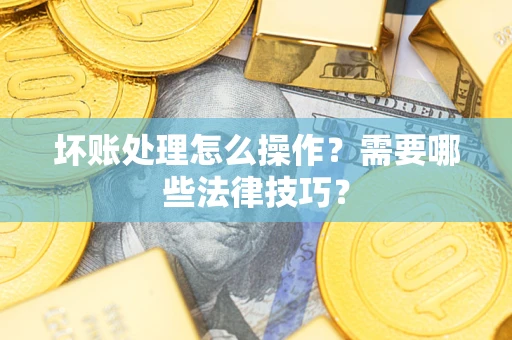 济南坏账处理怎么操作？需要哪些法律技巧？