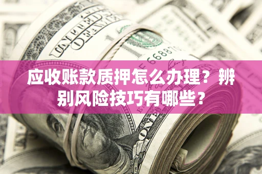 济南应收账款质押怎么办理？辨别风险技巧有哪些？