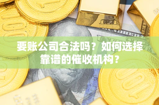 济南要账公司合法吗？如何选择靠谱的催收机构？