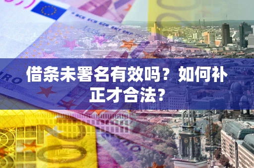 济南借条未署名有效吗？如何补正才合法？