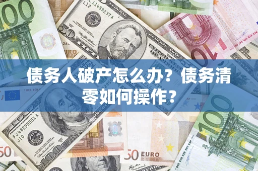 济南债务人破产怎么办？债务清零如何操作？