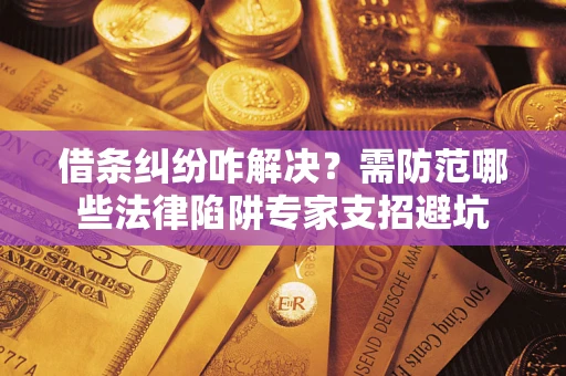 济南借条纠纷咋解决？需防范哪些法律陷阱专家支招避坑