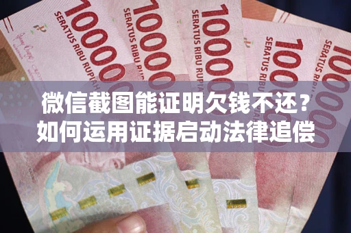 济南微信截图能证明欠钱不还？如何运用证据启动法律追偿程序？
