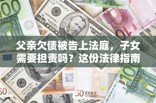 济南父亲欠债被告上法庭，子女需要担责吗？这份法律指南必须看完