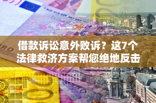 济南借款诉讼意外败诉？这7个法律救济方案帮您绝地反击！
