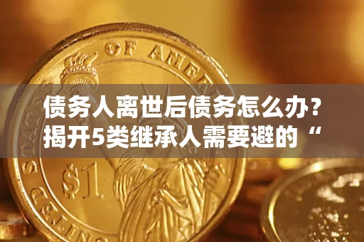 济南债务人离世后债务怎么办？揭开5类继承人需要避的“坑”