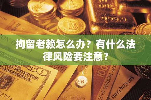 济南拘留老赖怎么办？有什么法律风险要注意？