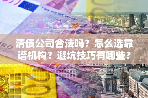 济南清债公司合法吗？怎么选靠谱机构？避坑技巧有哪些？